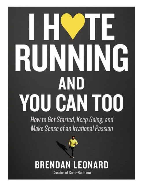 I Hate Running and You Can Too : How to Get Started, Keep Going, and Make Sense of an Irrational Passion